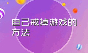 自己戒掉游戏的方法（自己戒掉游戏的方法是什么）