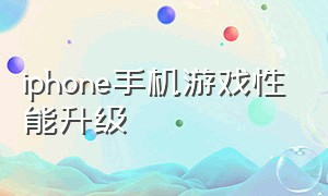 iphone手机游戏性能升级（iphone提升游戏性能）