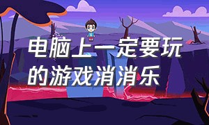 电脑上一定要玩的游戏消消乐（电脑能玩消消乐吗）