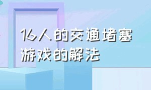 16人的交通堵塞游戏的解法（交通堵塞游戏12人的解法）