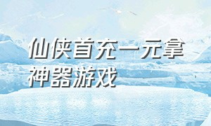 仙侠首充一元拿神器游戏