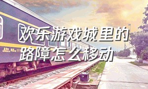 欢乐游戏城里的路障怎么移动