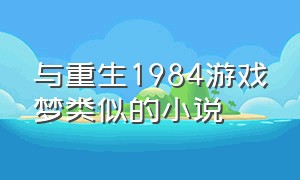 与重生1984游戏梦类似的小说（类似于1984的游戏）