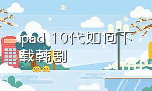 ipad 10代如何下载韩剧（苹果平板下载韩剧tv要多少钱）