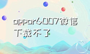 oppor6007微信下载不了