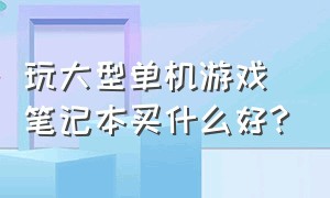 玩大型单机游戏笔记本买什么好?