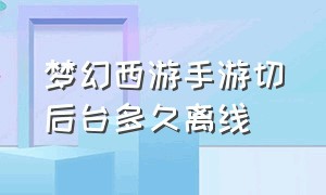 梦幻西游手游切后台多久离线