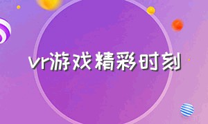 vr游戏精彩时刻