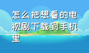 怎么把想看的电视剧下载到手机里