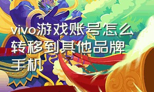 vivo游戏账号怎么转移到其他品牌手机（vivo游戏账号怎么转移到其他品牌手机登录）