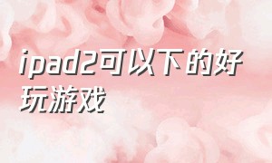 ipad2可以下的好玩游戏（ipad2旧版游戏地址）