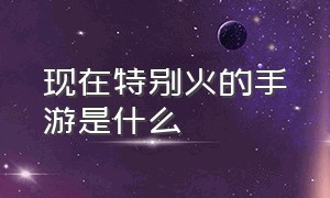 现在特别火的手游是什么