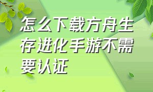 怎么下载方舟生存进化手游不需要认证