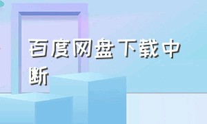 百度网盘下载中断（百度网盘下载网络就断了）