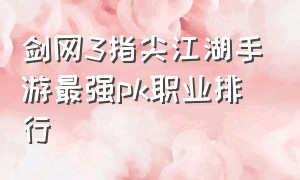 剑网3指尖江湖手游最强pk职业排行（剑网3手游单刷职业排行榜）