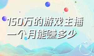 150万的游戏主播一个月能赚多少