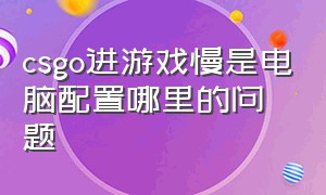 csgo进游戏慢是电脑配置哪里的问题（csgo进游戏加载太慢怎么解决问题）