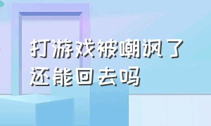 打游戏被嘲讽了还能回去吗