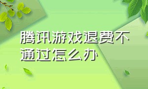 腾讯游戏退费不通过怎么办