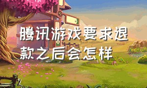 腾讯游戏要求退款之后会怎样