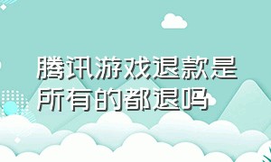 腾讯游戏退款是所有的都退吗