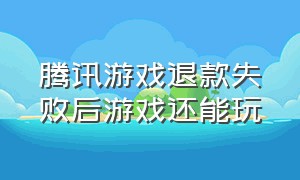 腾讯游戏退款失败后游戏还能玩