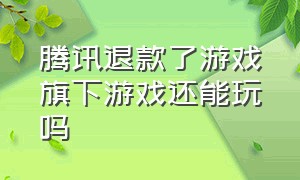 腾讯退款了游戏旗下游戏还能玩吗