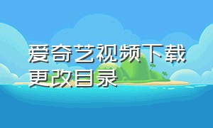 爱奇艺视频下载更改目录