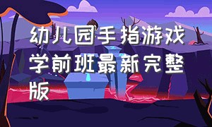 幼儿园手指游戏学前班最新完整版