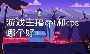 游戏主播cpt和cps哪个好