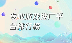 专业游戏推广平台排行榜