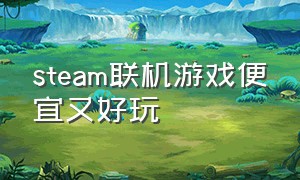 steam联机游戏便宜又好玩（steam联机游戏便宜又好玩的有哪些）