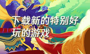 下载新的特别好玩的游戏（好玩的无需下载的游戏）