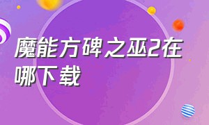 魔能方碑之巫2在哪下载（魔能方碑之巫v14.4.4怎么下载）