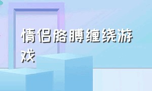 情侣胳膊缠绕游戏