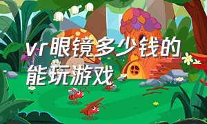 vr眼镜多少钱的能玩游戏（在哪里买能玩游戏的vr眼镜）