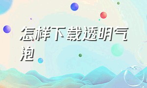 怎样下载透明气泡（免费下载气泡app）