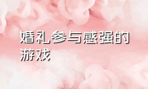 婚礼参与感强的游戏（婚礼现场互动的游戏）