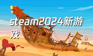 steam2024新游戏（steam2024下半年最新游戏）