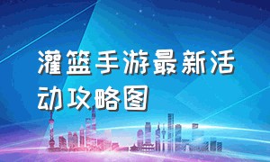 灌篮手游最新活动攻略图