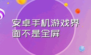 安卓手机游戏界面不是全屏