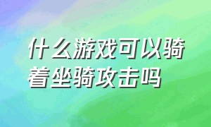 什么游戏可以骑着坐骑攻击吗