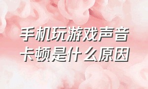 手机玩游戏声音卡顿是什么原因