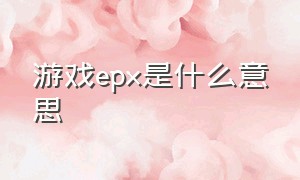 游戏epx是什么意思（游戏ep是啥）