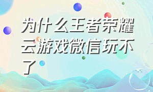 为什么王者荣耀云游戏微信玩不了（王者荣耀云游戏怎么微信登录）