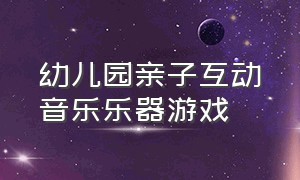 幼儿园亲子互动音乐乐器游戏