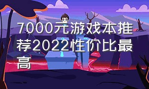 7000元游戏本推荐2022性价比最高（7000元游戏本性价比排行）