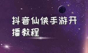 抖音仙侠手游开播教程（电脑抖音怎么开播手游）