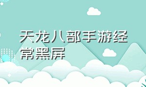 天龙八部手游经常黑屏（天龙八部手游触屏不好用怎么解决）