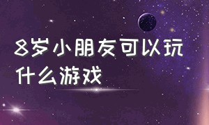 8岁小朋友可以玩什么游戏（八岁儿童能玩什么游戏）